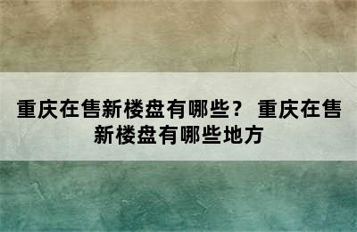 重庆在售新楼盘有哪些？ 重庆在售新楼盘有哪些地方